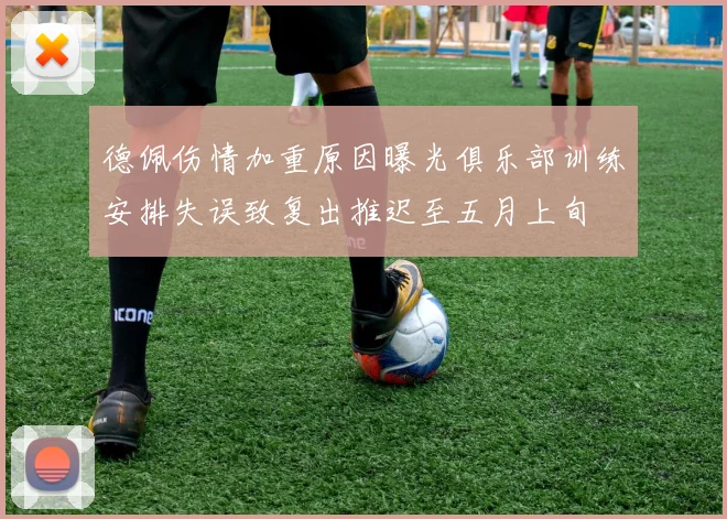 德佩伤情加重原因曝光俱乐部训练安排失误致复出推迟至五月上旬