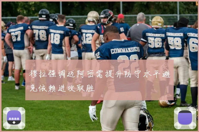 穆拉强调迈阿密需提升防守水平避免依赖进攻取胜