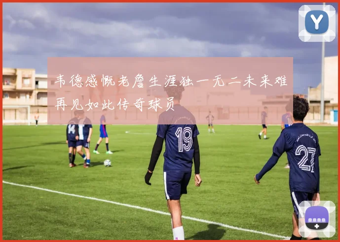 韦德感慨老詹生涯独一无二未来难再见如此传奇球员