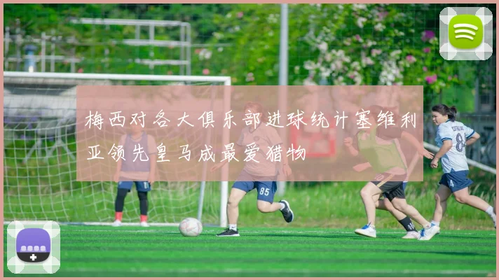梅西对各大俱乐部进球统计塞维利亚领先皇马成最爱猎物