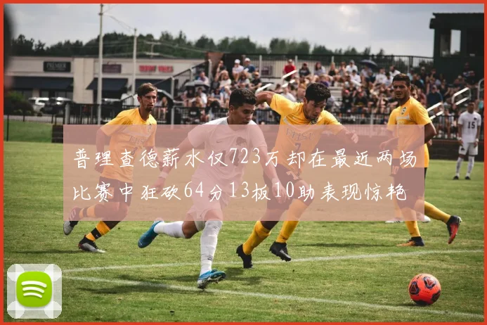 普理查德薪水仅723万却在最近两场比赛中狂砍64分13板10助表现惊艳