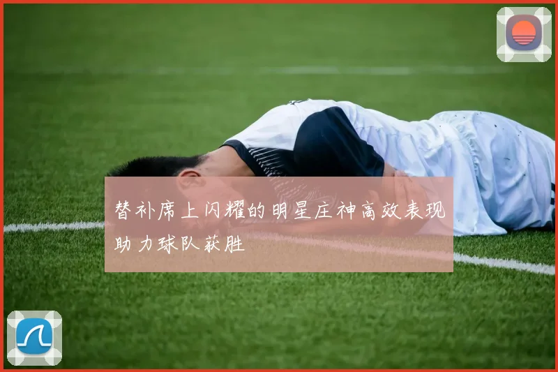 替补席上闪耀的明星庄神高效表现助力球队获胜
