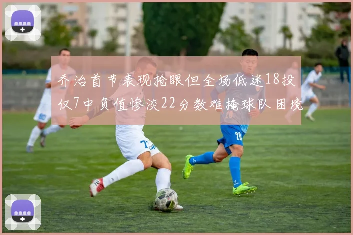 乔治首节表现抢眼但全场低迷18投仅7中负值惨淡22分数难掩球队困境