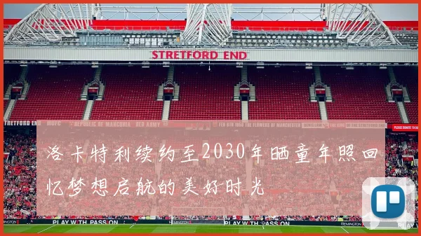 洛卡特利续约至2030年晒童年照回忆梦想启航的美好时光