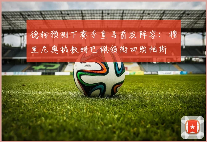 德转预测下赛季皇马首发阵容：穆里尼奥执教姆巴佩领衔回购帕斯