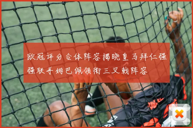 欧冠评分合体阵容揭晓皇马拜仁强强联手姆巴佩领衔三叉戟阵容