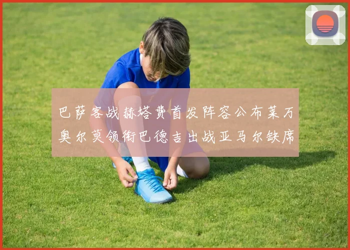 巴萨客战赫塔费首发阵容公布莱万奥尔莫领衔巴德吉出战亚马尔缺席