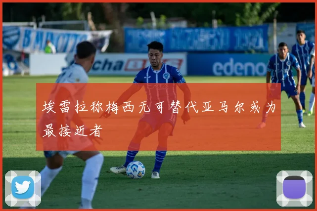埃雷拉称梅西无可替代亚马尔或为最接近者