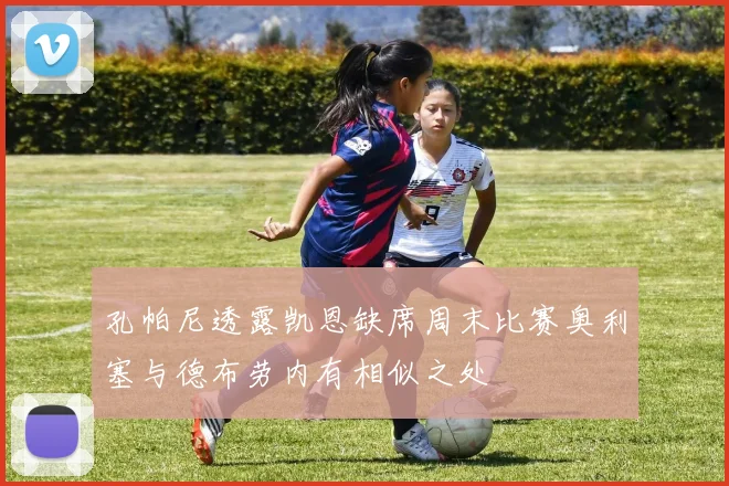 孔帕尼透露凯恩缺席周末比赛奥利塞与德布劳内有相似之处