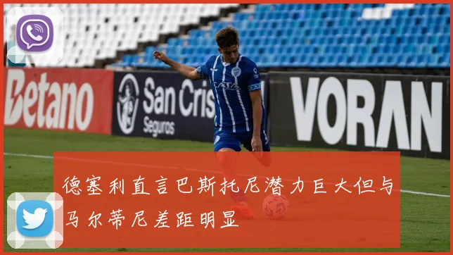 德塞利直言巴斯托尼潜力巨大但与马尔蒂尼差距明显