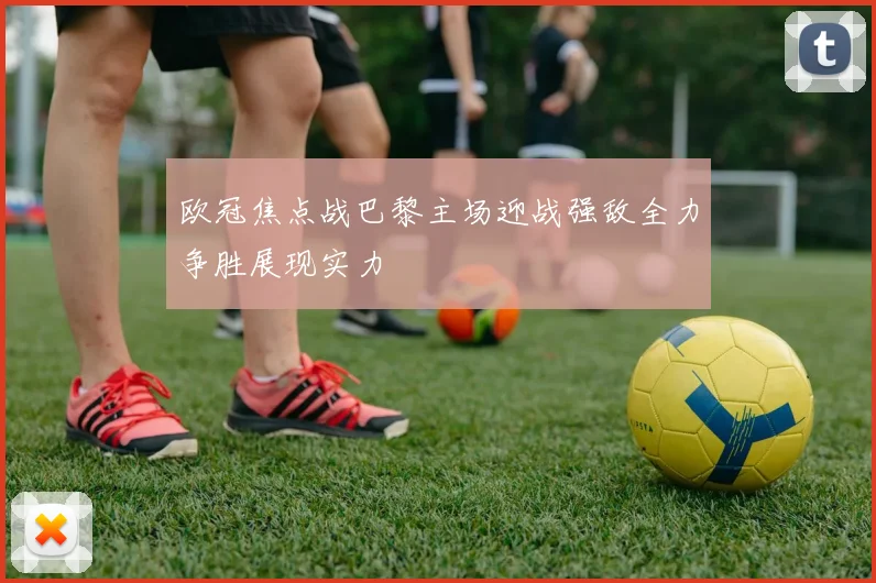 欧冠焦点战巴黎主场迎战强敌全力争胜展现实力