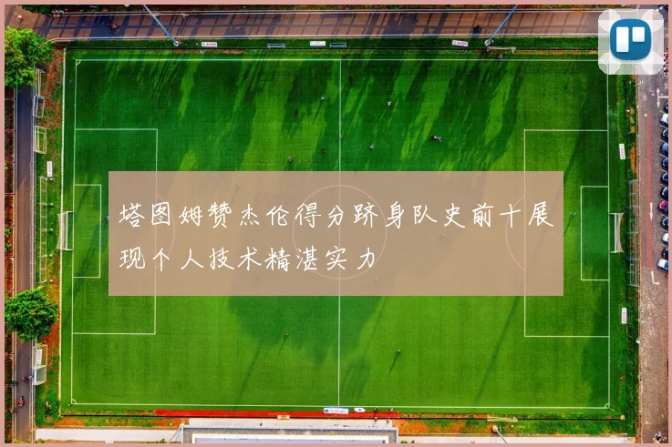 塔图姆赞杰伦得分跻身队史前十展现个人技术精湛实力