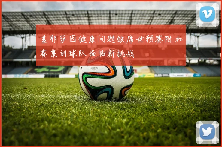 基耶萨因健康问题缺席世预赛附加赛集训球队面临新挑战
