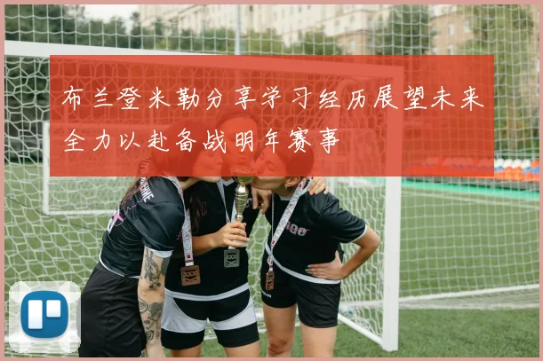 布兰登米勒分享学习经历展望未来全力以赴备战明年赛事