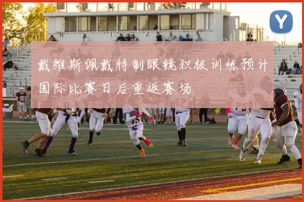 戴维斯佩戴特制眼镜积极训练预计国际比赛日后重返赛场