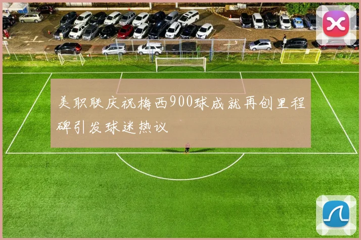 美职联庆祝梅西900球成就再创里程碑引发球迷热议