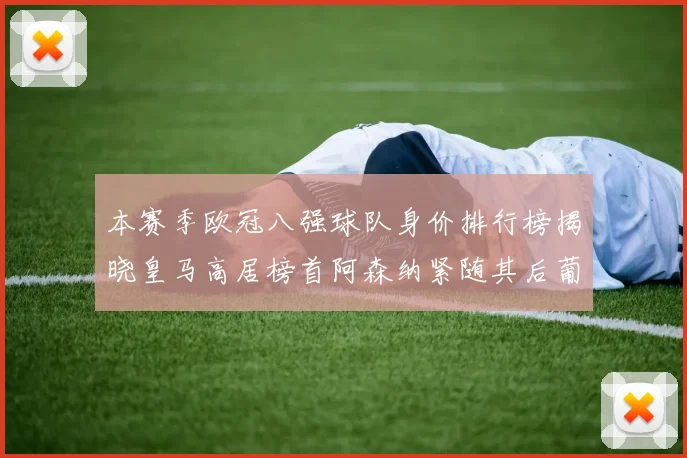 本赛季欧冠八强球队身价排行榜揭晓皇马高居榜首阿森纳紧随其后葡萄牙体育最低