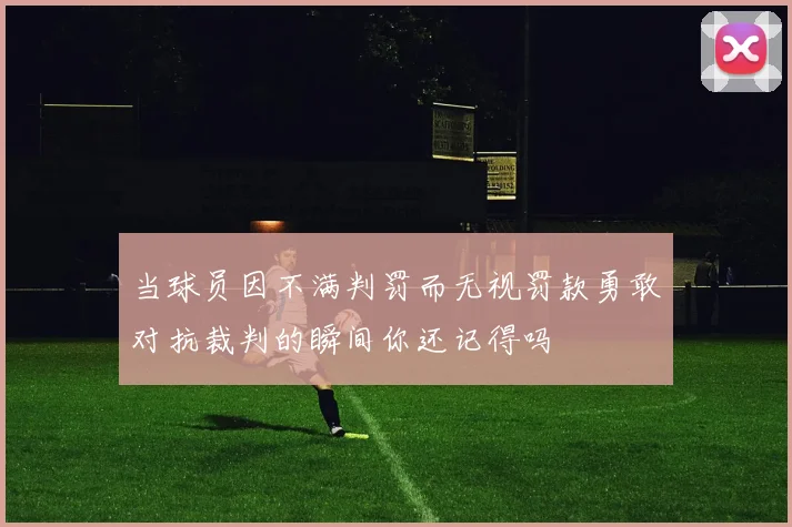 当球员因不满判罚而无视罚款勇敢对抗裁判的瞬间你还记得吗