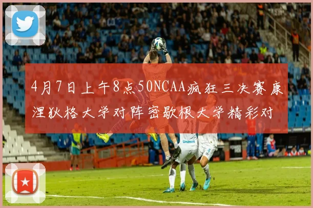4月7日上午8点50NCAA疯狂三决赛康涅狄格大学对阵密歇根大学精彩对决即将开启