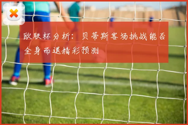 欧联杯分析：贝蒂斯客场挑战能否全身而退精彩预测