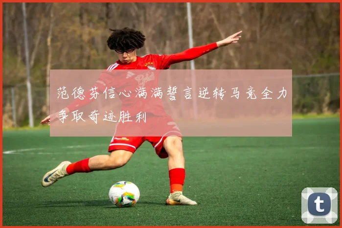 范德芬信心满满誓言逆转马竞全力争取奇迹胜利