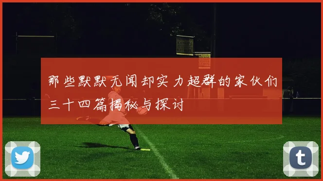那些默默无闻却实力超群的家伙们三十四篇揭秘与探讨